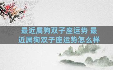 最近属狗双子座运势 最近属狗双子座运势怎么样